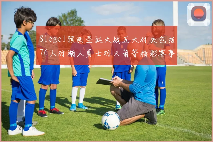 Siegel预测圣诞大战五大对决包括76人对湖人勇士对火箭等精彩赛事