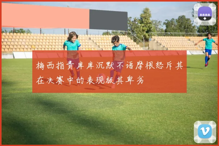 梅西指责库库沉默不语摩根怒斥其在决赛中的表现极其卑劣