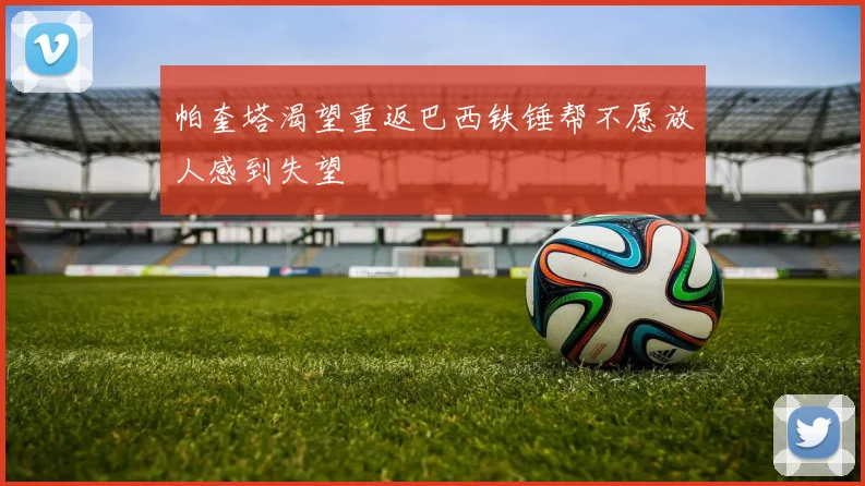 帕奎塔渴望重返巴西铁锤帮不愿放人感到失望