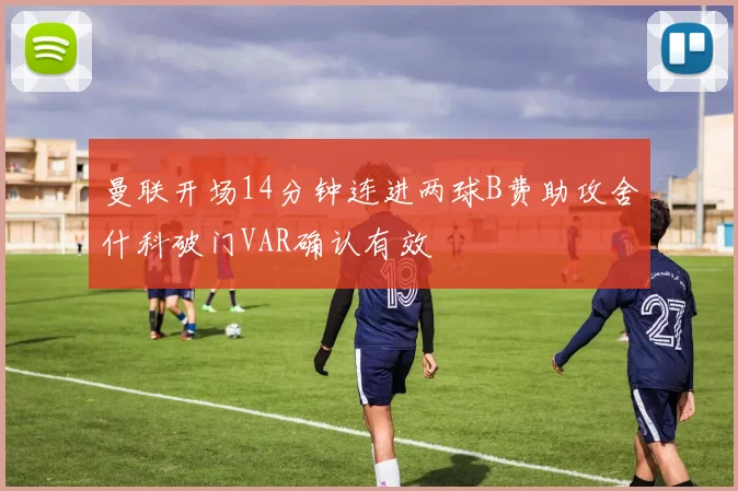 曼联开场14分钟连进两球B费助攻舍什科破门VAR确认有效