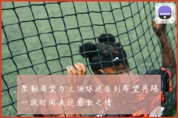 聚勒渴望与主场球迷告别希望再踢一段时间表达感激之情