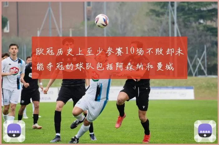 欧冠历史上至少参赛10场不败却未能夺冠的球队包括阿森纳和曼城