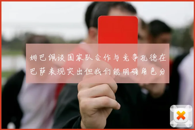 姆巴佩谈国家队合作与竞争孔德在巴萨表现突出但我们能明确角色分工