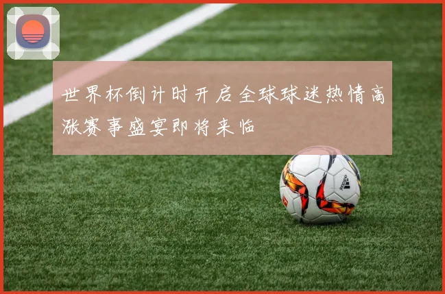 世界杯倒计时开启全球球迷热情高涨赛事盛宴即将来临