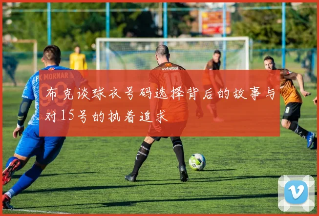 布克谈球衣号码选择背后的故事与对15号的执着追求