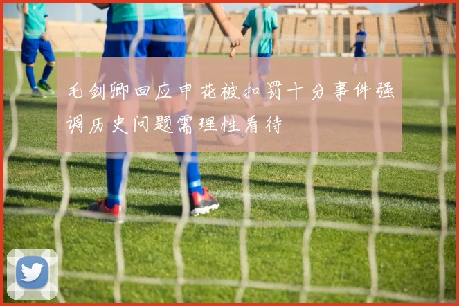 毛剑卿回应申花被扣罚十分事件强调历史问题需理性看待
