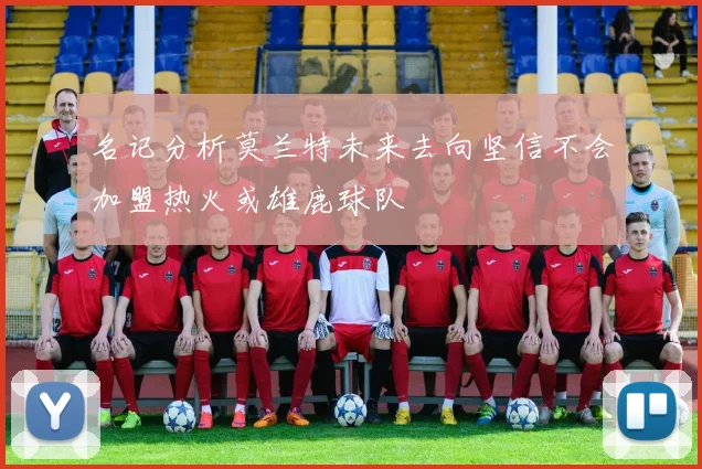 名记分析莫兰特未来去向坚信不会加盟热火或雄鹿球队