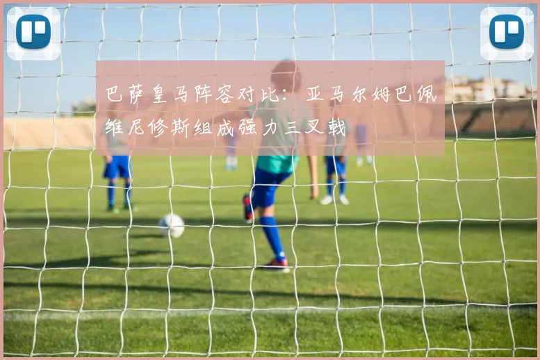 巴萨皇马阵容对比：亚马尔姆巴佩维尼修斯组成强力三叉戟