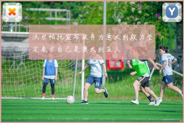 沃尔帕托宣布放弃为意大利效力坚定表示自己是澳大利亚人