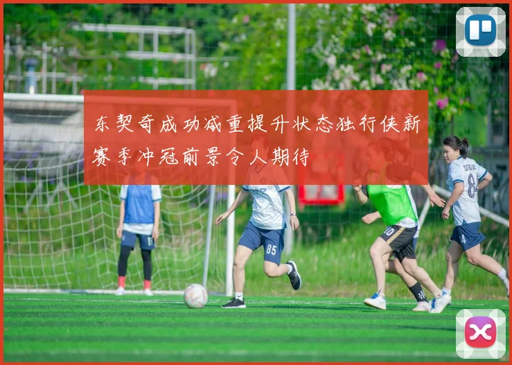 东契奇成功减重提升状态独行侠新赛季冲冠前景令人期待