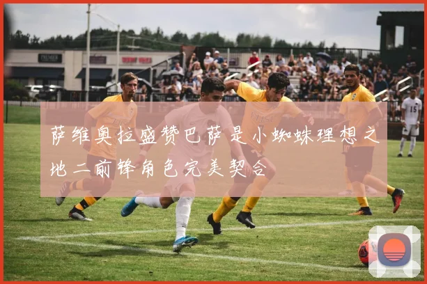 萨维奥拉盛赞巴萨是小蜘蛛理想之地二前锋角色完美契合