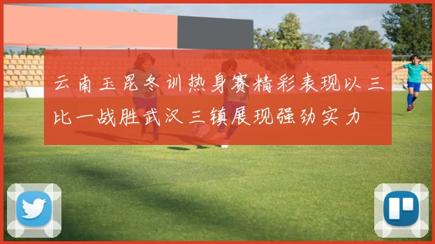 云南玉昆冬训热身赛精彩表现以三比一战胜武汉三镇展现强劲实力