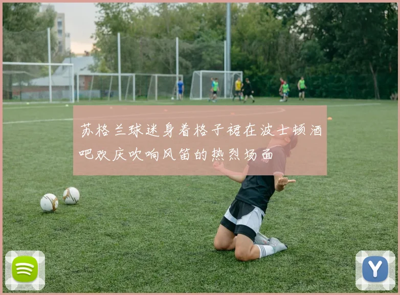 苏格兰球迷身着格子裙在波士顿酒吧欢庆吹响风笛的热烈场面