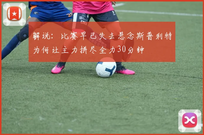 解说：比赛早已失去悬念斯普利特为何让主力拼尽全力30分钟