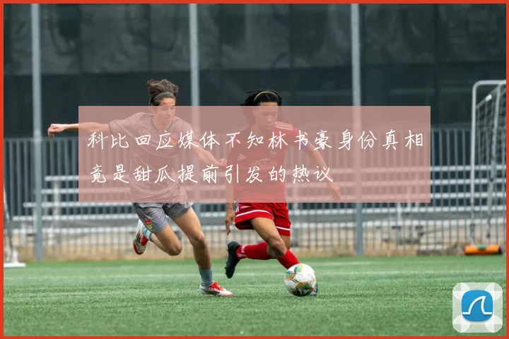 科比回应媒体不知林书豪身份真相竟是甜瓜提前引发的热议