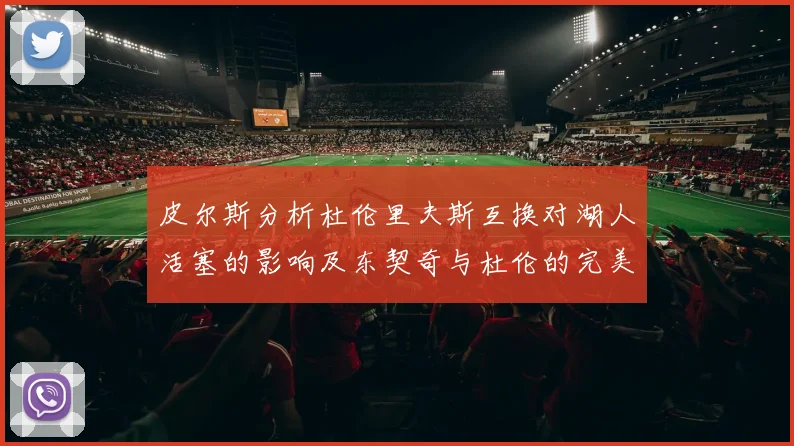 皮尔斯分析杜伦里夫斯互换对湖人活塞的影响及东契奇与杜伦的完美搭配