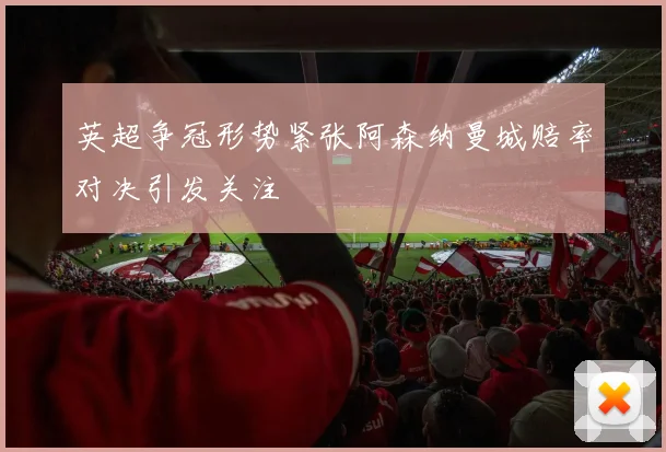 英超争冠形势紧张阿森纳曼城赔率对决引发关注