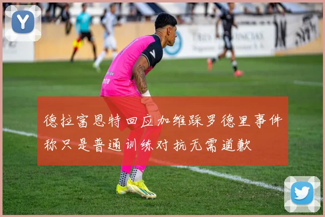 德拉富恩特回应加维踩罗德里事件称只是普通训练对抗无需道歉