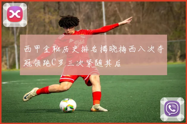 西甲金靴历史排名揭晓梅西八次夺冠领跑C罗三次紧随其后