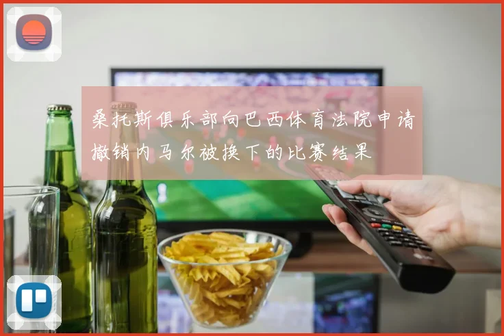 桑托斯俱乐部向巴西体育法院申请撤销内马尔被换下的比赛结果