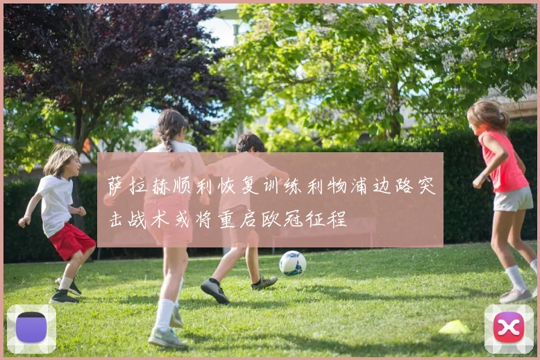 萨拉赫顺利恢复训练利物浦边路突击战术或将重启欧冠征程
