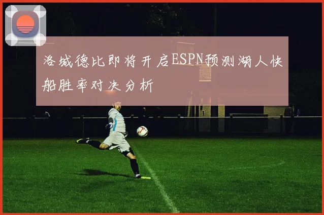 洛城德比即将开启ESPN预测湖人快船胜率对决分析