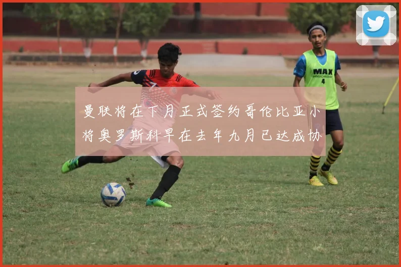 曼联将在下月正式签约哥伦比亚小将奥罗斯科早在去年九月已达成协议