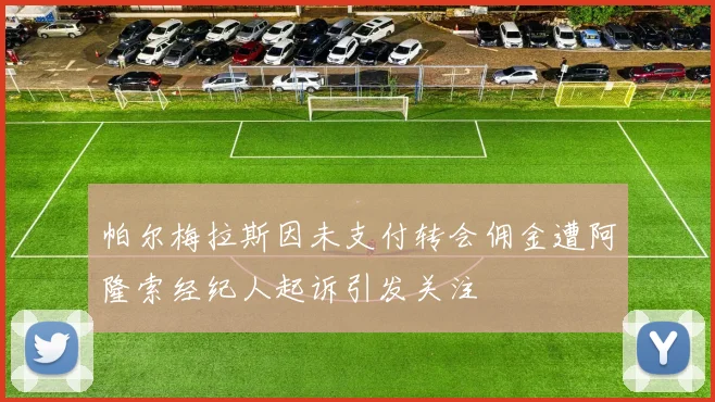 帕尔梅拉斯因未支付转会佣金遭阿隆索经纪人起诉引发关注