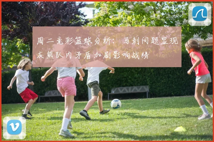 周二竞彩篮球分析：马刺问题显现灰熊队内矛盾加剧影响战绩