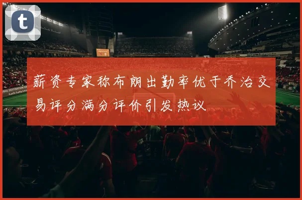 薪资专家称布朗出勤率优于乔治交易评分满分评价引发热议