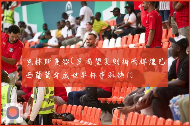 克林斯曼称C罗渴望复制梅西辉煌巴西葡萄牙成世界杯夺冠热门