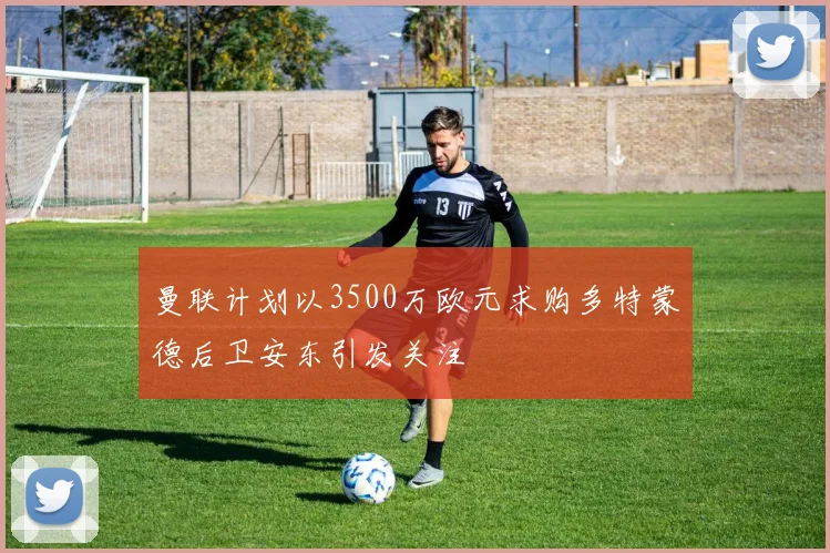 曼联计划以3500万欧元求购多特蒙德后卫安东引发关注