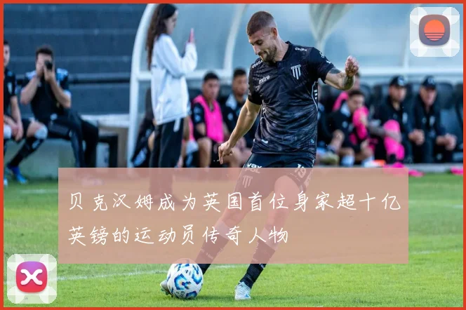 贝克汉姆成为英国首位身家超十亿英镑的运动员传奇人物