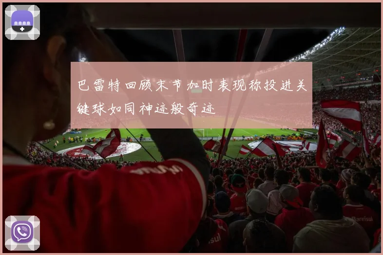 巴雷特回顾末节加时表现称投进关键球如同神迹般奇迹