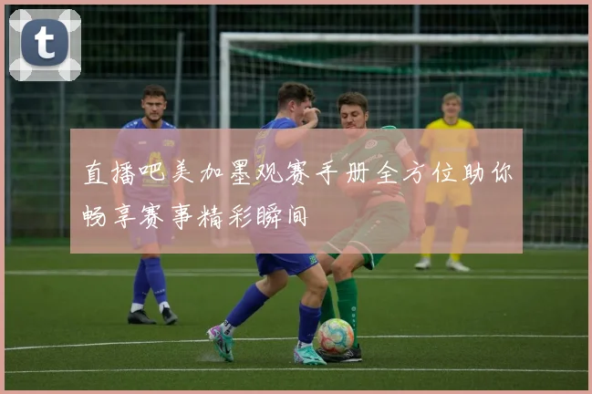 直播吧美加墨观赛手册全方位助你畅享赛事精彩瞬间