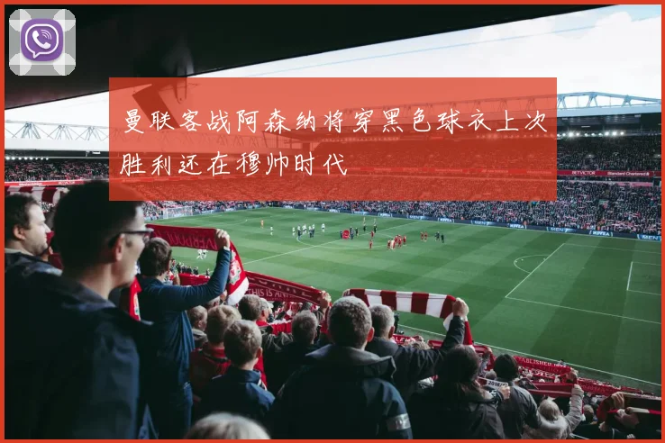 曼联客战阿森纳将穿黑色球衣上次胜利还在穆帅时代