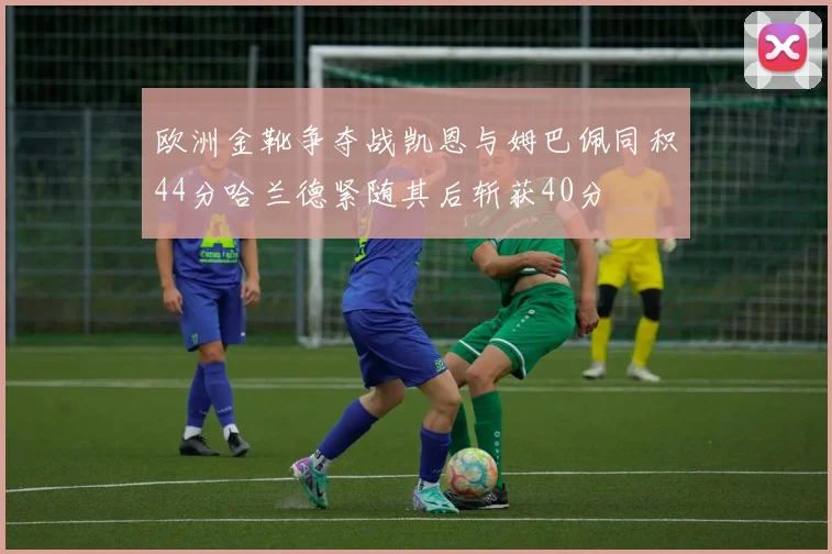 欧洲金靴争夺战凯恩与姆巴佩同积44分哈兰德紧随其后斩获40分