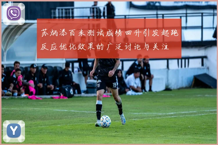 苏炳添百米测试成绩回升引发起跑反应优化效果的广泛讨论与关注