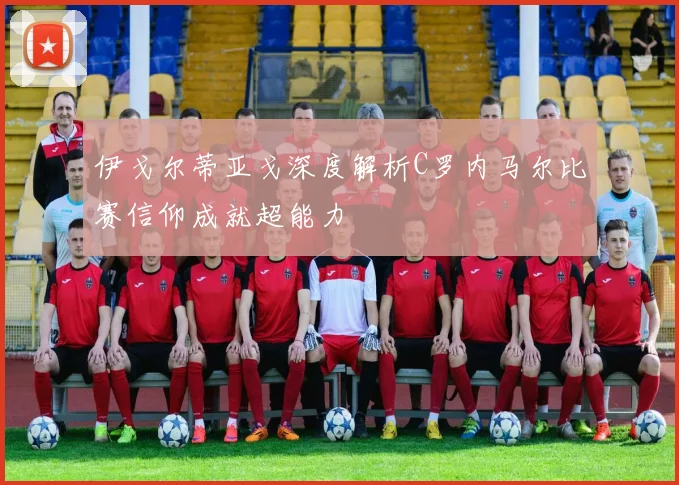 伊戈尔蒂亚戈深度解析C罗内马尔比赛信仰成就超能力
