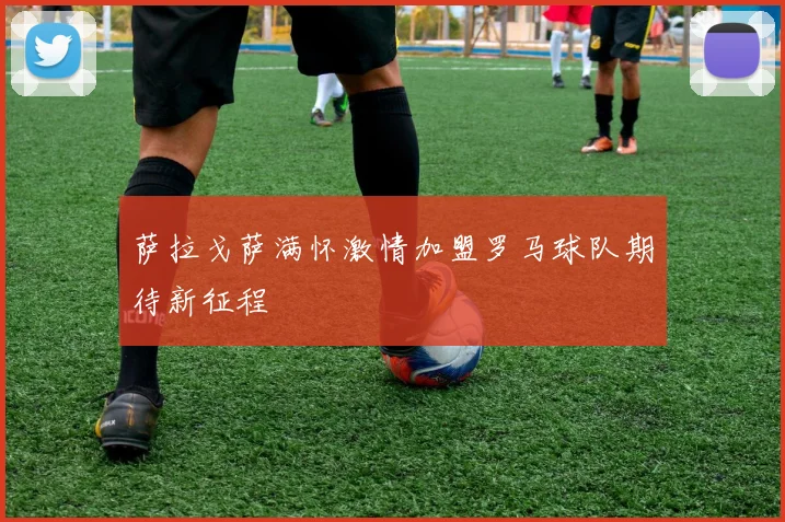 萨拉戈萨满怀激情加盟罗马球队期待新征程