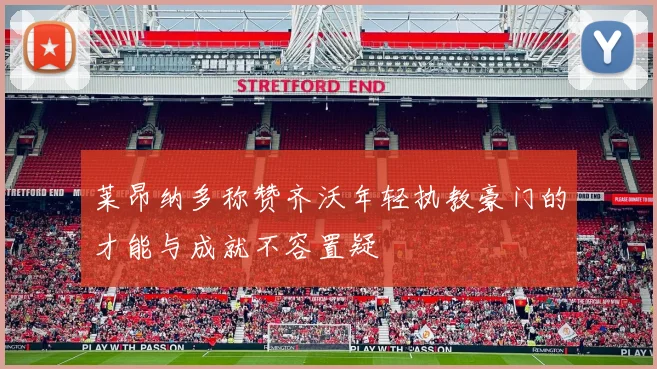 莱昂纳多称赞齐沃年轻执教豪门的才能与成就不容置疑