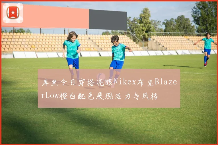 库里今日穿搭亮眼Nikex布克BlazerLow橙白配色展现活力与风格