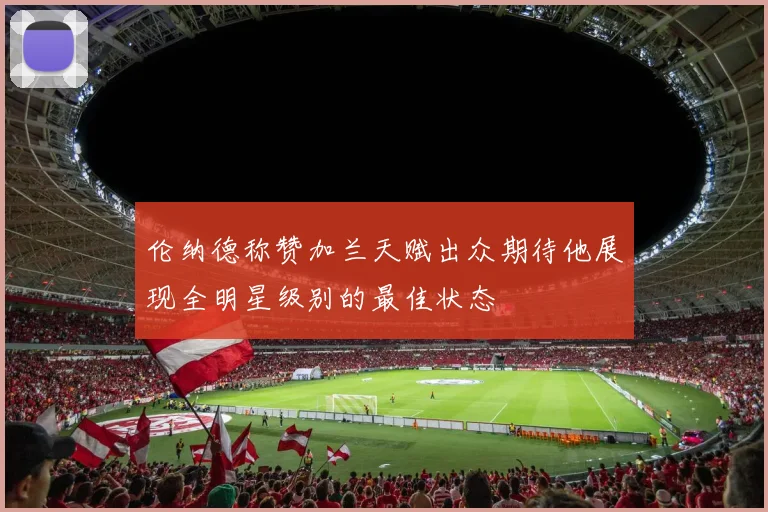 伦纳德称赞加兰天赋出众期待他展现全明星级别的最佳状态